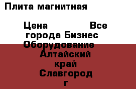 Плита магнитная 7208 0003 › Цена ­ 20 000 - Все города Бизнес » Оборудование   . Алтайский край,Славгород г.